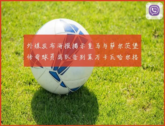 外媒发布海报揭示皇马与萨尔茨堡传奇球员离队告别莱万卡瓦哈尔格列兹曼