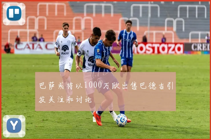 巴萨或将以1000万欧出售巴德吉引发关注和讨论