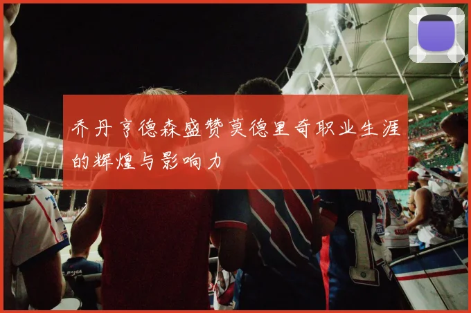 乔丹亨德森盛赞莫德里奇职业生涯的辉煌与影响力