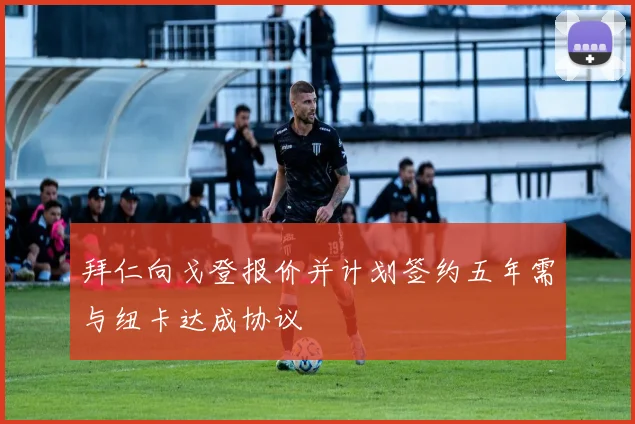 拜仁向戈登报价并计划签约五年需与纽卡达成协议
