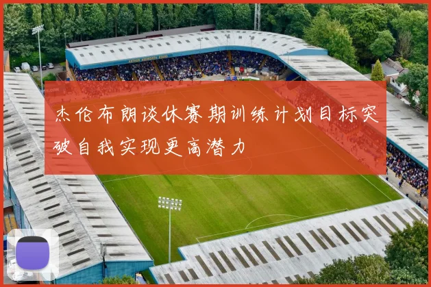 杰伦布朗谈休赛期训练计划目标突破自我实现更高潜力