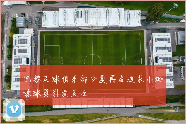 巴黎足球俱乐部今夏再度追求小蜘蛛球员引发关注