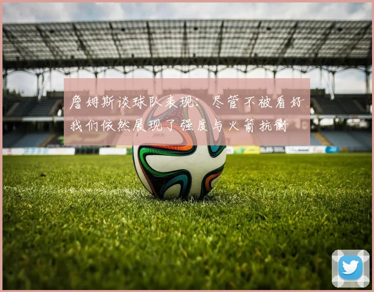 詹姆斯谈球队表现：尽管不被看好我们依然展现了强度与火箭抗衡