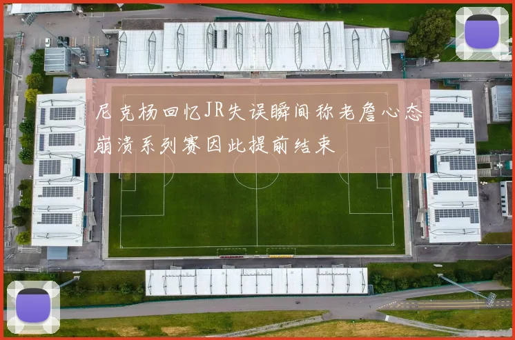 尼克杨回忆JR失误瞬间称老詹心态崩溃系列赛因此提前结束