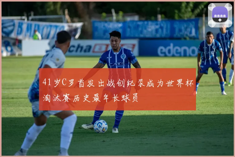 41岁C罗首发出战创纪录成为世界杯淘汰赛历史最年长球员