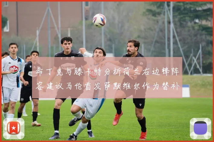 希丁克与滕卡特分析荷兰右边锋阵容建议马伦首发萨默维尔作为替补选择