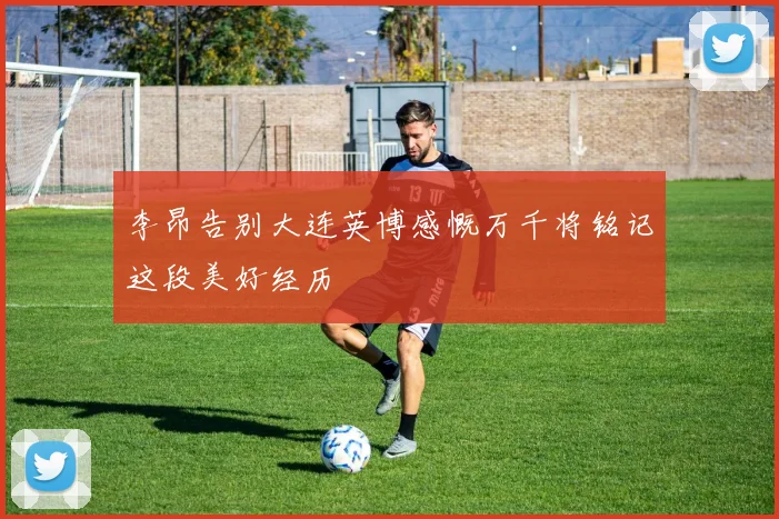 李昂告别大连英博感慨万千将铭记这段美好经历