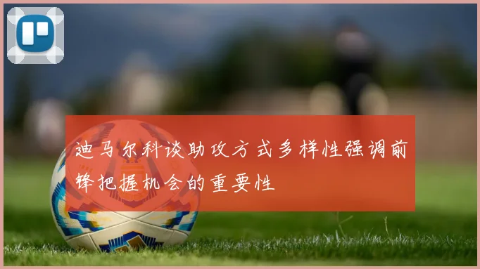 迪马尔科谈助攻方式多样性强调前锋把握机会的重要性