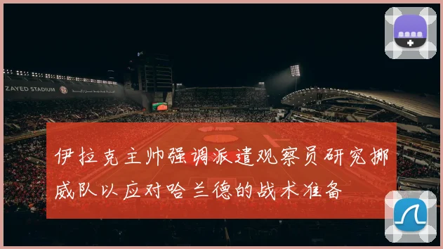 伊拉克主帅强调派遣观察员研究挪威队以应对哈兰德的战术准备
