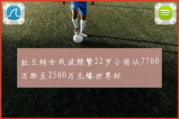 杜兰转会风波频繁22岁小将从7700万跌至2500万无缘世界杯