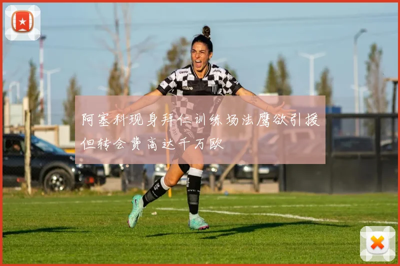 阿塞科现身拜仁训练场法鹰欲引援但转会费高达千万欧