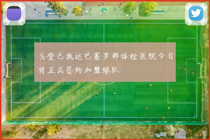 戈登已抵达巴塞罗那体检医院今日将正式签约加盟球队