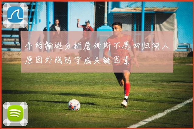 乔约翰逊分析詹姆斯不愿回归湖人原因外线防守成关键因素