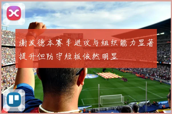 谢泼德本赛季进攻与组织能力显著提升但防守短板依然明显