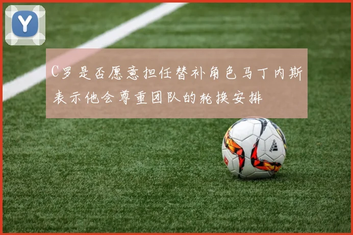 C罗是否愿意担任替补角色马丁内斯表示他会尊重团队的轮换安排